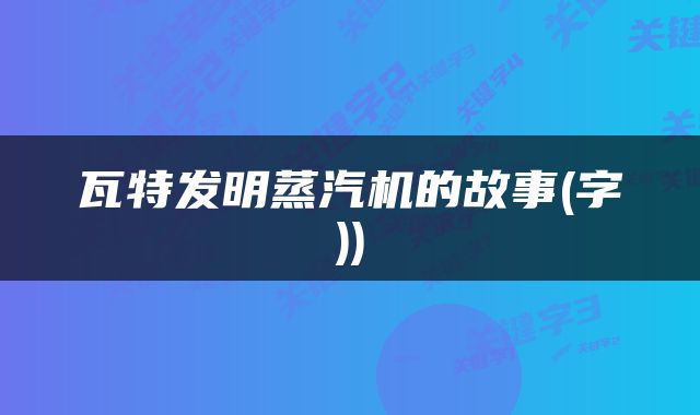 瓦特发明蒸汽机的故事(字))