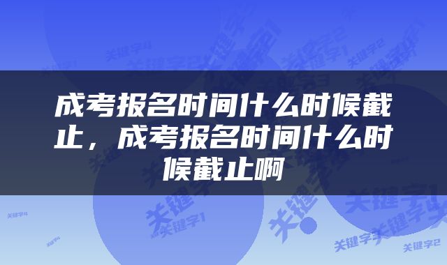 成考报名时间什么时候截止，成考报名时间什么时候截止啊
