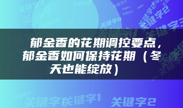  郁金香的花期调控要点，郁金香如何保持花期（冬天也能绽放） 