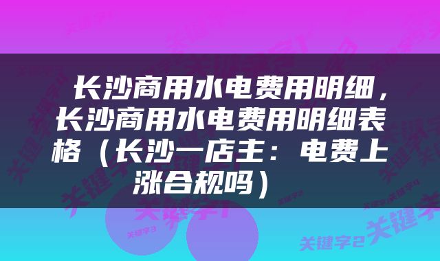  长沙商用水电费用明细，长沙商用水电费用明细表格（长沙一店主：电费上涨合规吗） 