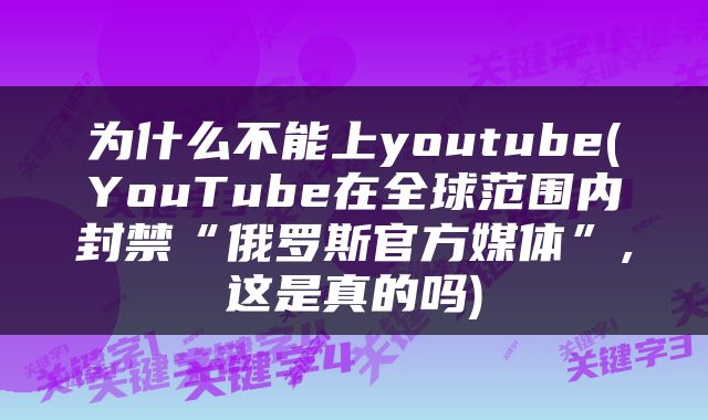 为什么不能上youtube(YouTube在全球范围内封禁“俄罗斯官方媒体”,这是真的吗)