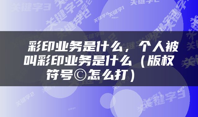  彩印业务是什么，个人被叫彩印业务是什么（版权符号©怎么打） 