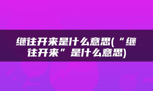 继往开来是什么意思(“继往开来”是什么意思)