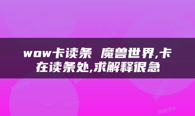 wow卡读条 魔兽世界,卡在读条处,求解释很急