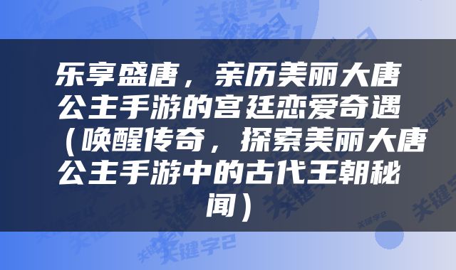 乐享盛唐，亲历美丽大唐公主手游的宫廷恋爱奇遇（唤醒传奇，探索美丽大唐公主手游中的古代王朝秘闻）