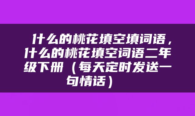  什么的桃花填空填词语，什么的桃花填空词语二年级下册（每天定时发送一句情话） 