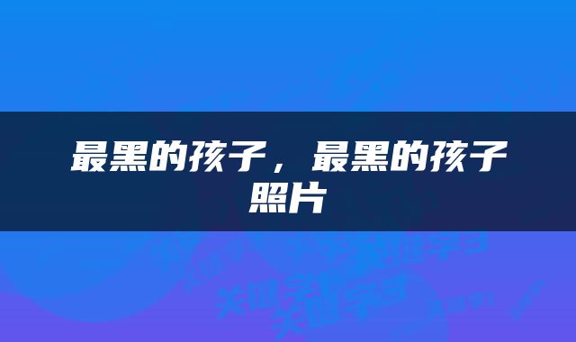 最黑的孩子，最黑的孩子照片
