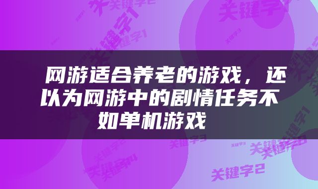 网游适合养老的游戏，还以为网游中的剧情任务不如单机游戏 