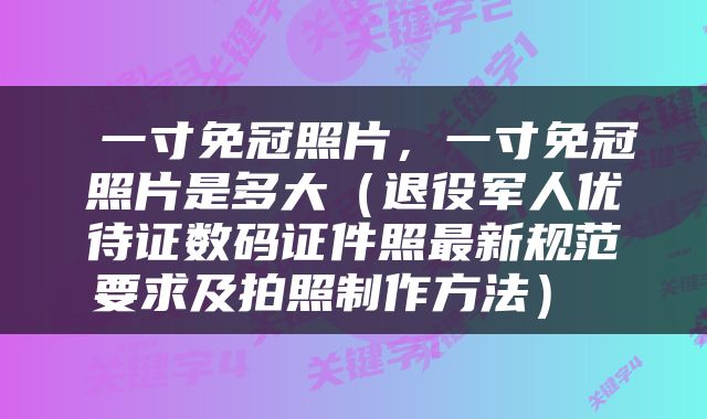  一寸免冠照片，一寸免冠照片是多大（退役军人优待证数码证件照最新规范要求及拍照制作方法） 
