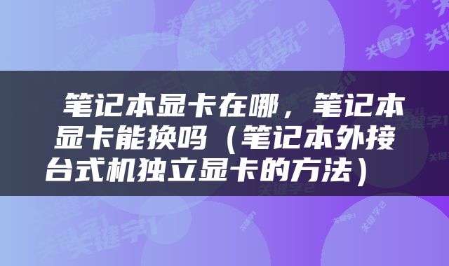  笔记本显卡在哪，笔记本显卡能换吗（笔记本外接台式机独立显卡的方法） 