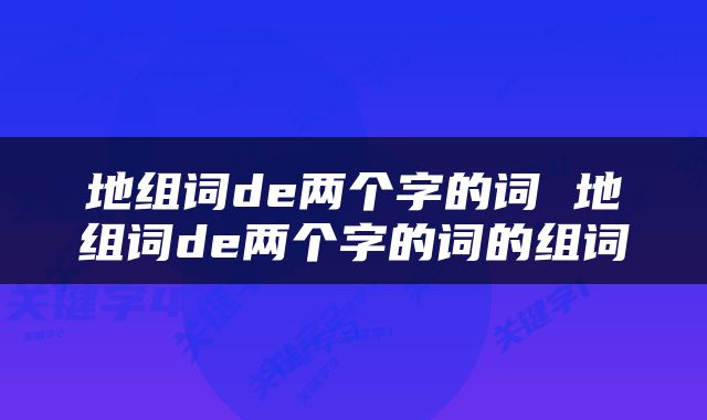 地组词de两个字的词 地组词de两个字的词的组词