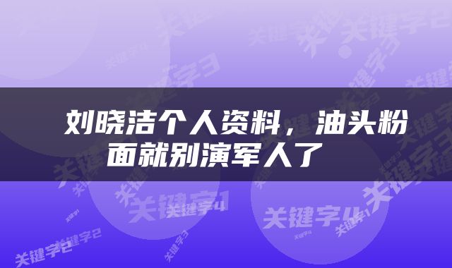  刘晓洁个人资料，油头粉面就别演军人了 