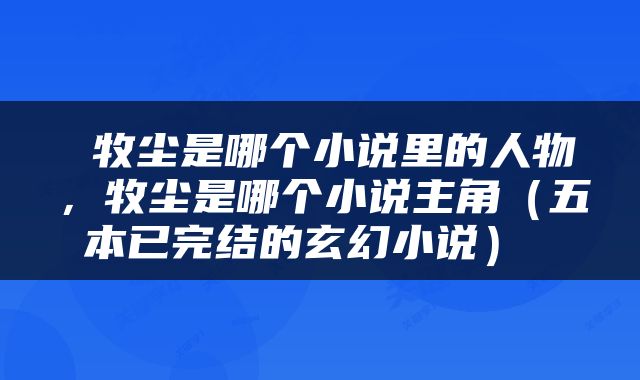 牧尘是哪个小说里的人物，牧尘是哪个小说主角（五本已完结的玄幻小说） 
