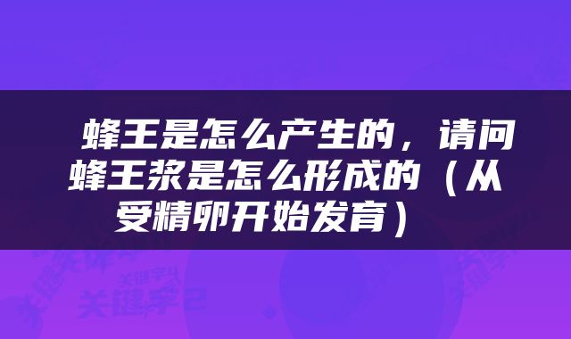  蜂王是怎么产生的，请问蜂王浆是怎么形成的（从受精卵开始发育） 