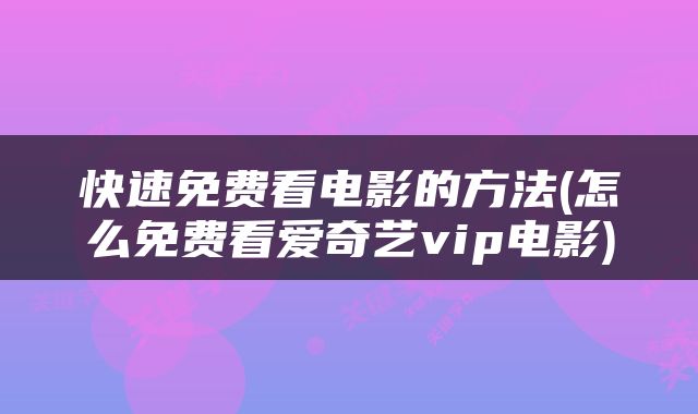 快速免费看电影的方法(怎么免费看爱奇艺vip电影)