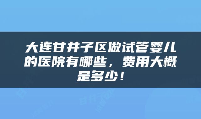 大连甘井子区做试管婴儿的医院有哪些，费用大概是多少！