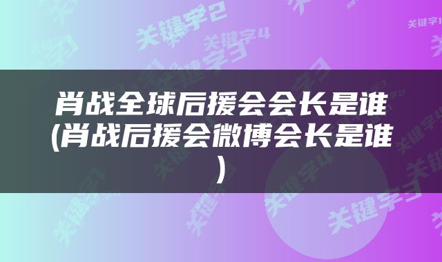 肖战全球后援会会长是谁(肖战后援会微博会长是谁)