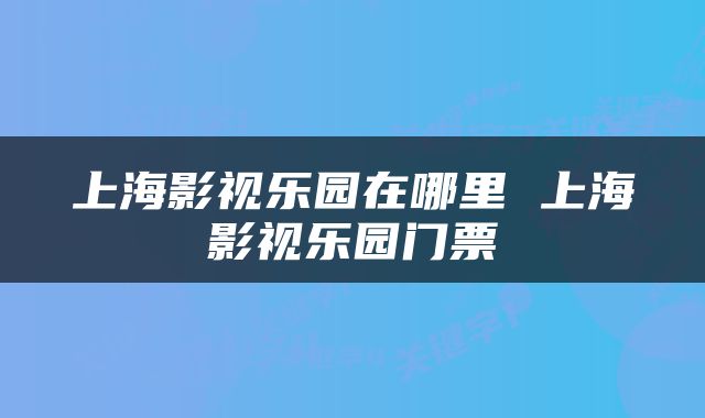 上海影视乐园在哪里 上海影视乐园门票
