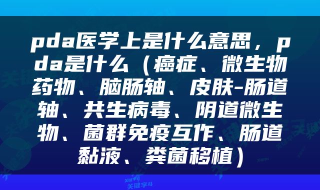 pda医学上是什么意思，pda是什么（癌症、微生物药物、脑肠轴、皮肤-肠道轴、共生病毒、阴道微生物、菌群免疫互作、肠道黏液、粪菌移植）