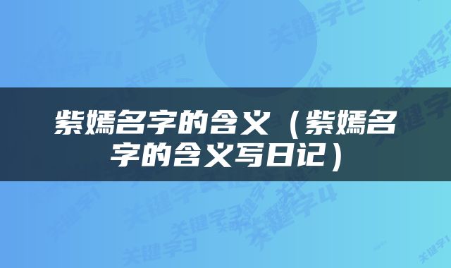 紫嫣名字的含义（紫嫣名字的含义写日记）