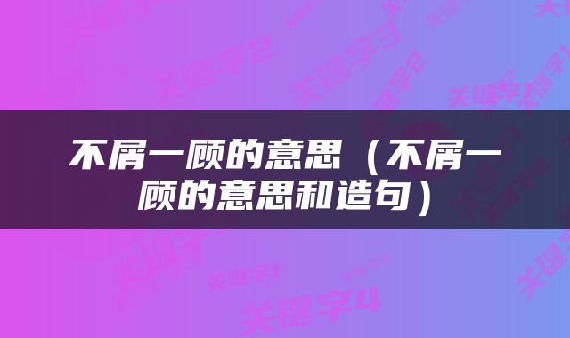 不屑一顾的意思（不屑一顾的意思和造句）