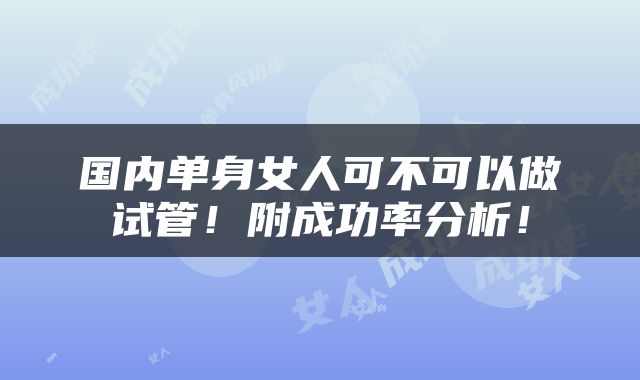 国内单身女人可不可以做试管！附成功率分析！