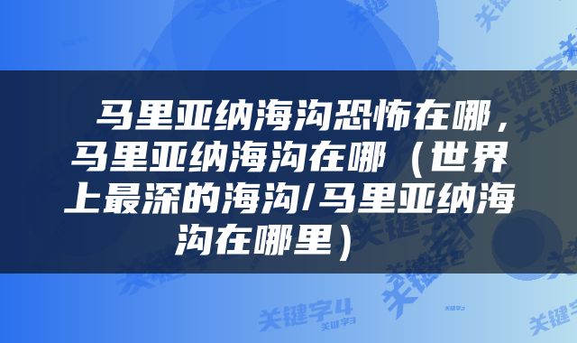  马里亚纳海沟恐怖在哪，马里亚纳海沟在哪（世界上最深的海沟/马里亚纳海沟在哪里） 