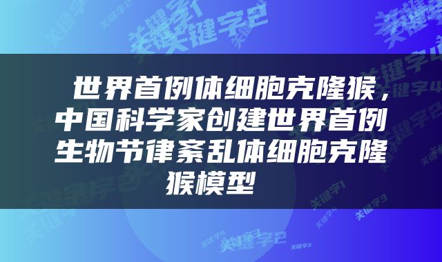  世界首例体细胞克隆猴，中国科学家创建世界首例生物节律紊乱体细胞克隆猴模型 