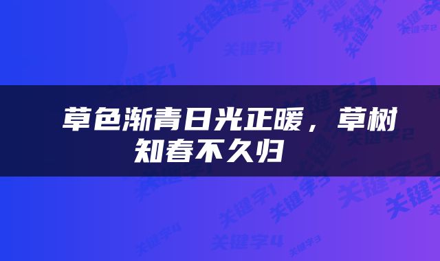  草色渐青日光正暖，草树知春不久归 