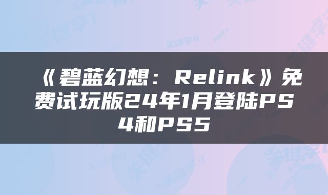 《碧蓝幻想：Relink》免费试玩版24年1月登陆PS4和PS5