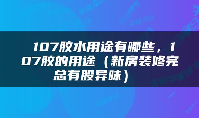  107胶水用途有哪些，107胶的用途（新房装修完总有股异味） 