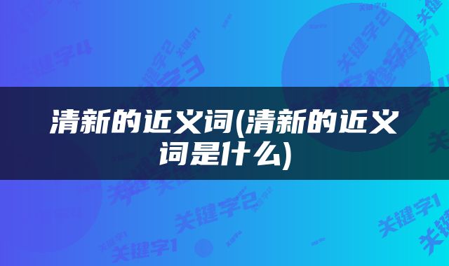 清新的近义词(清新的近义词是什么)