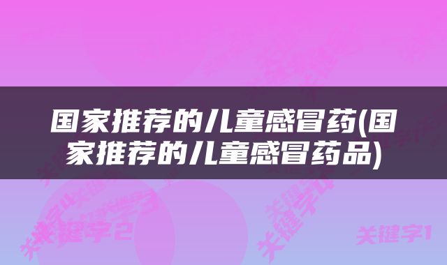 国家推荐的儿童感冒药(国家推荐的儿童感冒药品)