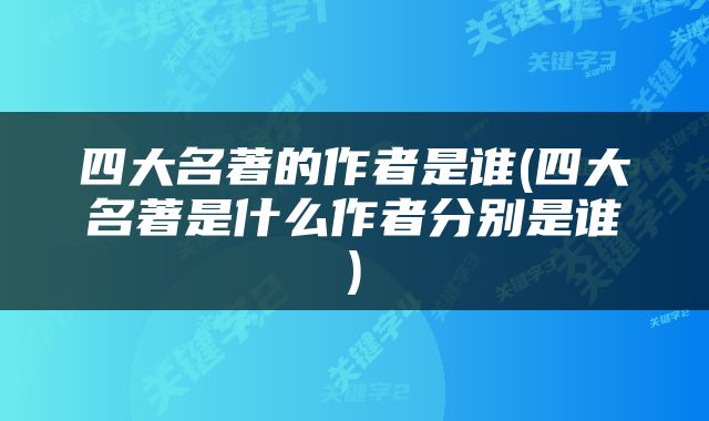 四大名著的作者是谁(四大名著是什么作者分别是谁)