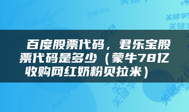  百度股票代码，君乐宝股票代码是多少（蒙牛78亿收购网红奶粉贝拉米） 