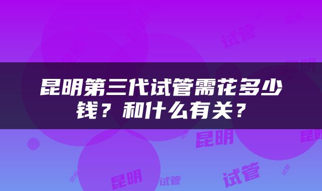 昆明第三代试管需花多少钱？和什么有关？