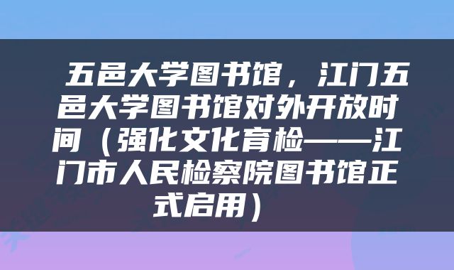  五邑大学图书馆，江门五邑大学图书馆对外开放时间（强化文化育检——江门市人民检察院图书馆正式启用） 