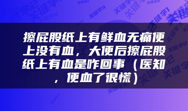 擦屁股纸上有鲜血无痛便上没有血，大便后擦屁股纸上有血是咋回事（医知，便血了很慌）