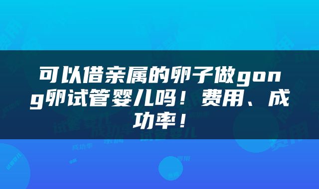 可以借亲属的卵子做gong卵试管婴儿吗！费用、成功率！