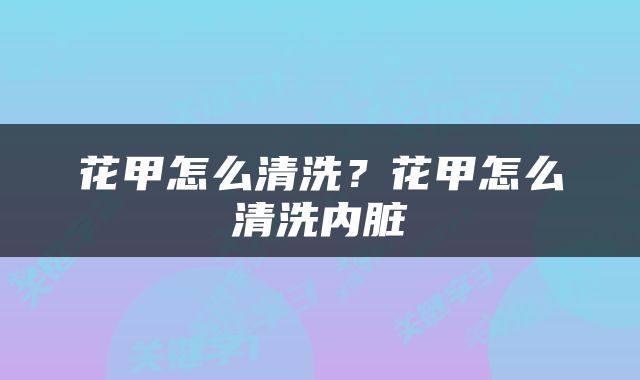 花甲怎么清洗？花甲怎么清洗内脏