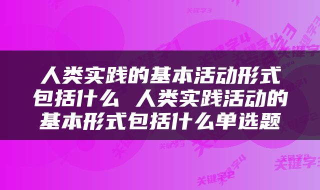 人类实践的基本活动形式包括什么 人类实践活动的基本形式包括什么单选题
