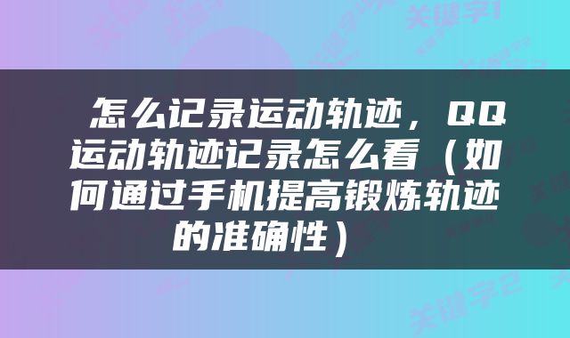  怎么记录运动轨迹，QQ运动轨迹记录怎么看（如何通过手机提高锻炼轨迹的准确性） 
