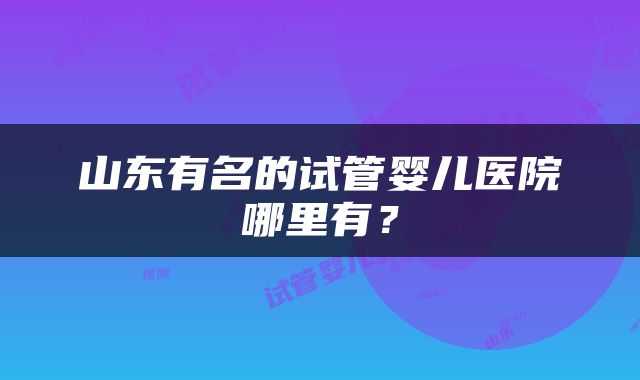 山东有名的试管婴儿医院哪里有？