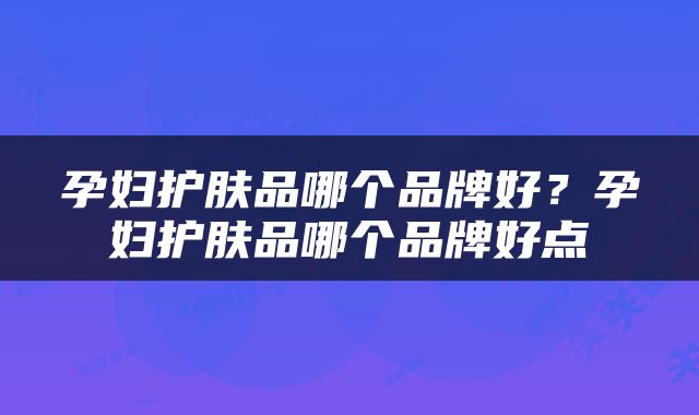 孕妇护肤品哪个品牌好？孕妇护肤品哪个品牌好点