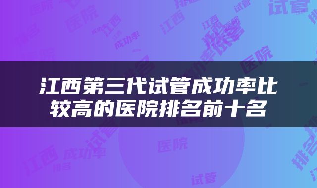 江西第三代试管成功率比较高的医院排名前十名