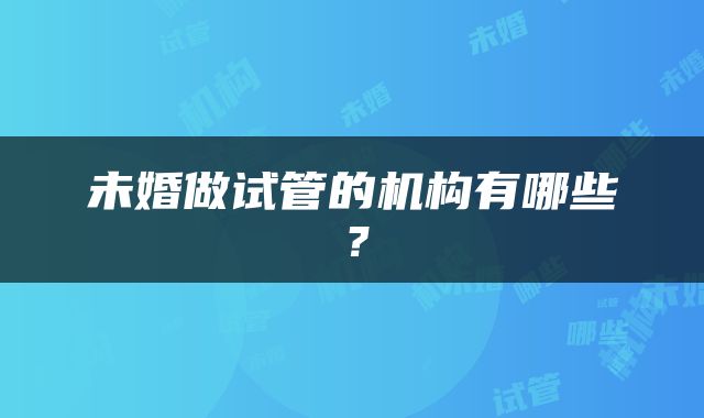 未婚做试管的机构有哪些？