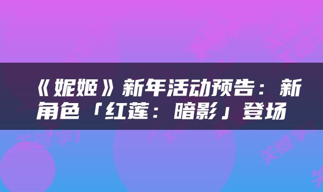 《妮姬》新年活动预告：新角色「红莲：暗影」登场