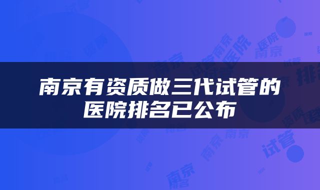南京有资质做三代试管的医院排名已公布