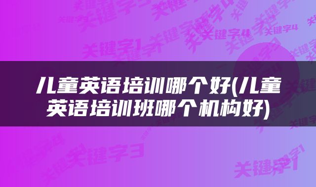 儿童英语培训哪个好(儿童英语培训班哪个机构好)