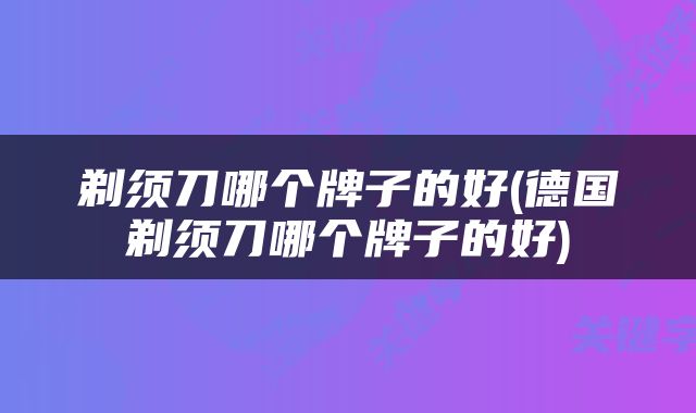 剃须刀哪个牌子的好(德国剃须刀哪个牌子的好)